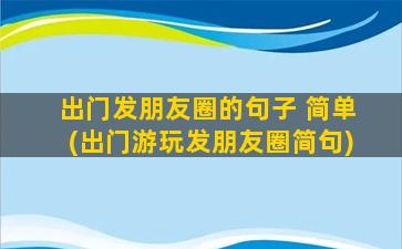 出门发朋友圈的句子 简单(出门游玩发朋友圈简句)